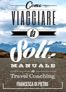 Francesca Di Pietro - Come Viaggiare Da Soli: Manuale di Travel Coaching