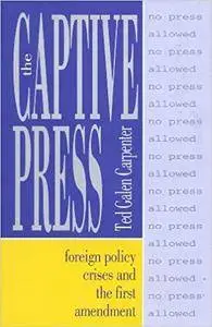 The Captive Press: Foreign Policy Crises and the First Amendment (Cultural Studies)