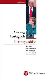 Adriana Castagnoli - Il lungo addio. La fine dell'alleanza tra Europa e Stati Uniti