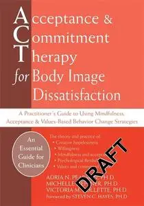 Acceptance and Commitment Therapy for Body Image Dissatisfaction: A Practitioner’s Guide to Using Mindfulness, Acceptance, and