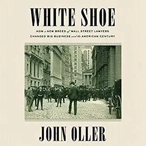 White Shoe: How a New Breed of Wall Street Lawyers Changed Big Business and the American Century [Audiobook]