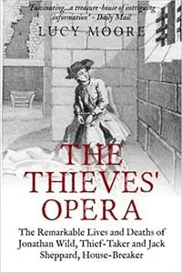 The Thieves' Opera: The Remarkable Lives and Deaths of Jonathan Wild, Thief-taker and Jack Sheppard, House-breaker