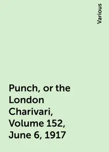 «Punch, or the London Charivari, Volume 152, June 6, 1917» by Various