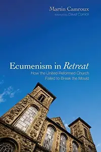 Ecumenism in Retreat : How the United Reformed Church Failed to Break the Mould