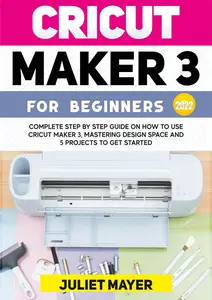 CRICUT MAKER 3 FOR BEGINNERS 2022: Complete Step By Step Guide On How To Use Cricut Maker 3