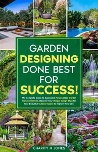 Garden Designing Done Best for Success!: The Complete Guide to Successful Personalized Garden Transformations