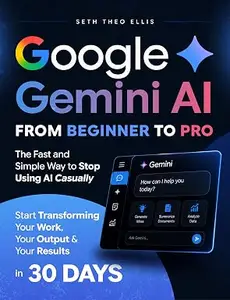 Google Gemini AI From Beginner to Pro: The Fast and Simple Way to Stop Using AI Casually and Start Transforming Your Work