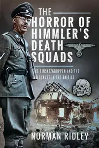 The Horror of Himmler’s Death Squads: The Einsatzgruppen and the Holocaust in the Baltics