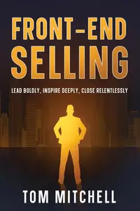 Front-End Selling: Lead Boldly, Inspire Deeply, Close Relentlessly (Selling from the front)