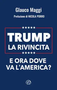 Glauco Maggi - Trump. La rivincita. E ora dove va l’America?