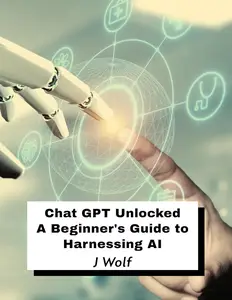 Chat GPT Unlocked: A Beginner's Guide to Harnessing AI