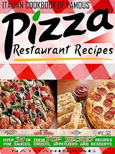 Italian Cookbook of Famous Pizza Restaurant Recipes: Over 31 of Their TOP SECRET Recipes for Sauces, Crusts, Appetizers