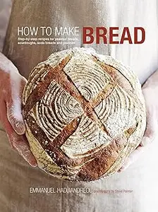 How to Make Bread: Step-by-step recipes for yeasted breads, sourdoughs, soda breads and pastries