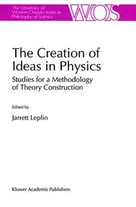 The Creation of Ideas in Physics: Studies for a Methodology of Theory Construction