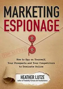 Marketing Espionage: How to Spy on Yourself, Your Prospects and Your Competitors to Dominate Online