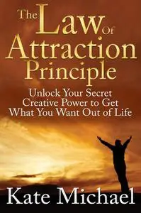 «The Law of Attraction Principle: Unlock Your Secret Creative Power to Get What You Want Out of Life» by Kate Michael