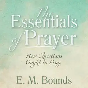 «The Essentials of Prayer: How Christians Ought to Pray» by E.M. Bounds