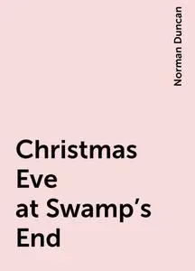«Christmas Eve at Swamp's End» by Norman Duncan