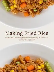 Making Fried Rice: Learn the Secret Ingredients for Making A Delicious Dinner Companion (Fried Rice Recipes)