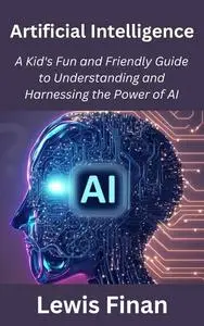 Artificial Intelligence: A Kid's Fun and Friendly Guide to Understanding and Harnessing the Power of AI