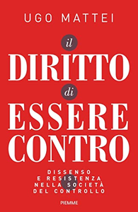 Il diritto di essere contro. Dissenso e resistenza nella società del controllo - Ugo Mattei