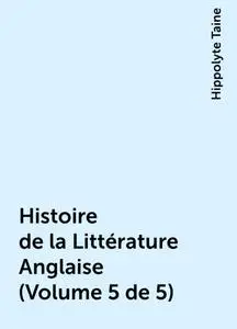 «Histoire de la Littérature Anglaise (Volume 5 de 5)» by Hippolyte Taine