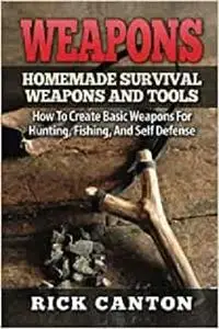 Weapons: Homemade Survival Weapons and Tools: How to Create Basic Weapons for Hunting, Fishing and Self-Defense