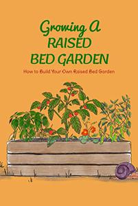 Growing A Raised Bed Garden: How to Build Your Own Raised Bed Garden: Raised Bed Garden Ideas and Guide