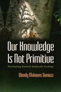 Our Knowledge Is Not Primitive: Decolonizing Botanical Anishinaabe Teachings (The Iroquois and Their Neighbors)