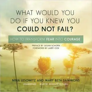 What Would You Do If You Knew You Could Not Fail?: How to Transform Fear Into Courage