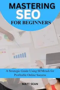 MASTERING SEO FOR BEGINNERS: A Strategic Guide Using SEMrush for Profitable Online Success