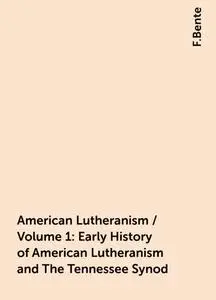 «American Lutheranism / Volume 1: Early History of American Lutheranism and The Tennessee Synod» by F.Bente