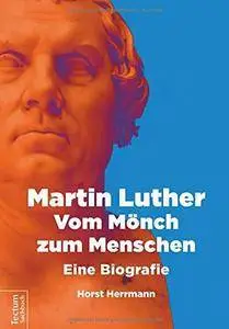 Martin Luther – Vom Mönch zum Menschen: Eine Biografie