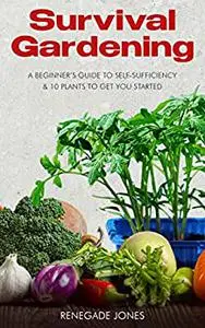 Survival Gardening: A Beginner's Guide to Self-Sufficency & 10 Plants to Get You Started
