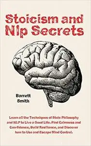 Stoicism and NLP Secrets: Learn all the Techniques of Stoic Philosophy and NLP to Live a Good Life. Find Calmness