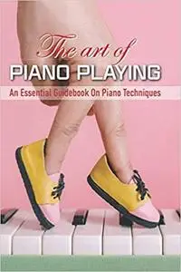 The Art Of Piano Playing: An Essential Guidebook On Piano Techniques: Piano Book