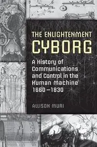 The Enlightenment Cyborg: A History of Communications and Control in the Human Machine, 1660-1830