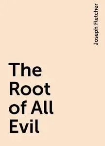 «The Root of All Evil» by Joseph Fletcher