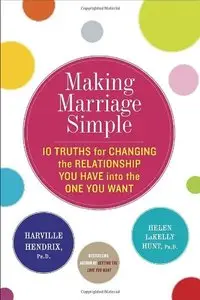 Making Marriage Simple: Ten Truths for Changing the Relationship You Have into the One You Want (repost)