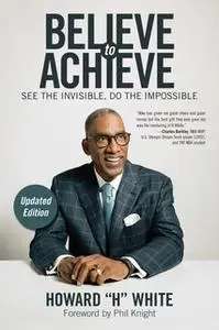 «Believe to Achieve: See the Invisible, Do the Impossible» by Howard White