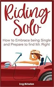 Riding Solo: How to Embrace Being Single and Prepare to Find Mr. Right (Relationship and Dating Advice for Women)