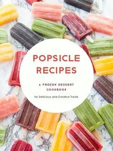 Popsicle Recipes: A Frozen Dessert Cookbook for Delicious and Creative Treats (Homemade Popsicle Recipes)