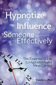 «How to Hypnotize and Influence Someone Effectively: The Essential Guide to Hypnotism and Mind Control» by Valerie Paul