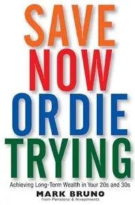 Mark Bruno - Save Now or Die Trying: Achieving Long-Term Wealth in Your 20s and 30s