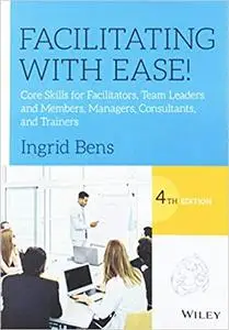 Facilitating with Ease!: Core Skills for Facilitators, Team Leaders and Members, Managers, Consultants, and Trainers  4 edition