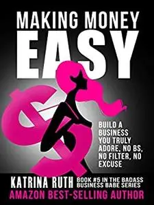 Making Money Easy: Build A Business You Truly Adore, No BS, No Filter, No Excuse