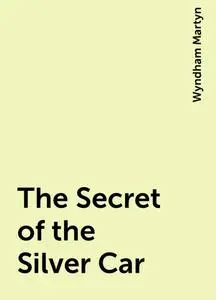 «The Secret of the Silver Car» by Wyndham Martyn