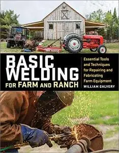 Basic Welding for Farm and Ranch: Essential Tools and Techniques for Repairing and Fabricating Farm Equipment