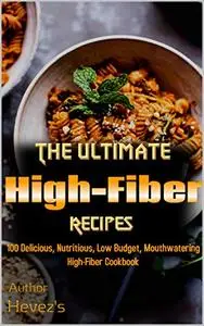 The Ultimate High-Fiber Recipes: 100 Delicious, Nutritious, Low Budget, Mouthwatering High-Fiber Cookbook