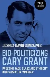 «Bio-Politicizing Cary Grant» by Joshua David Gonsalves